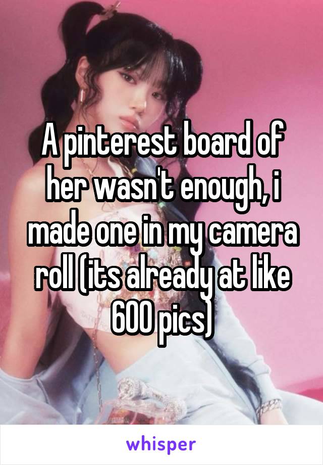 A pinterest board of her wasn't enough, i made one in my camera roll (its already at like 600 pics)