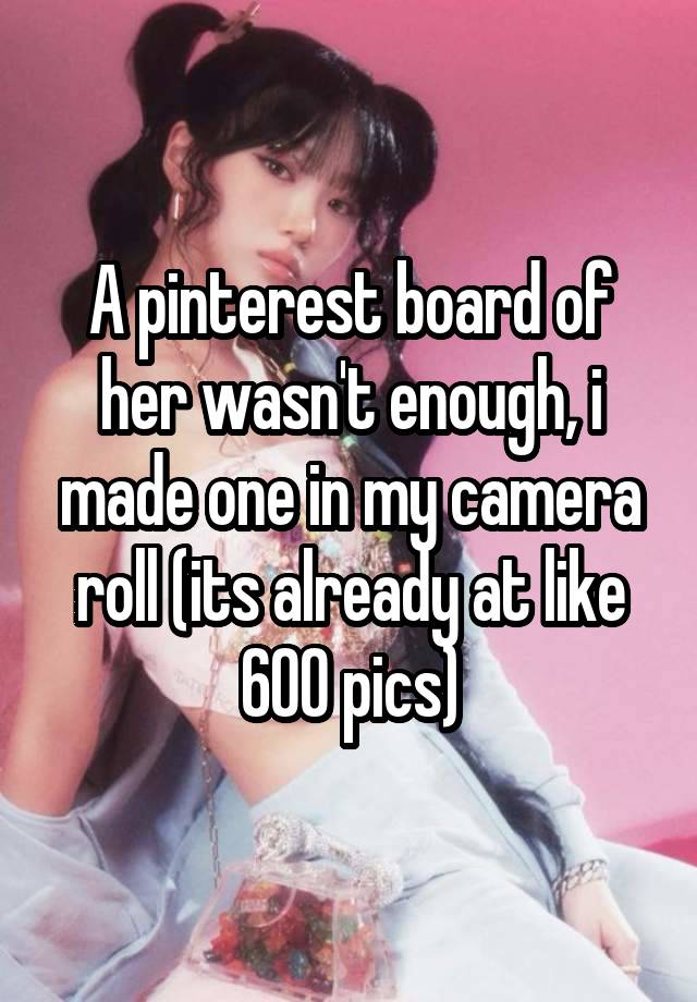 A pinterest board of her wasn't enough, i made one in my camera roll (its already at like 600 pics)