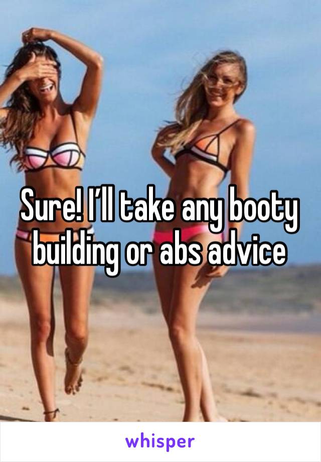 Sure! I’ll take any booty building or abs advice 