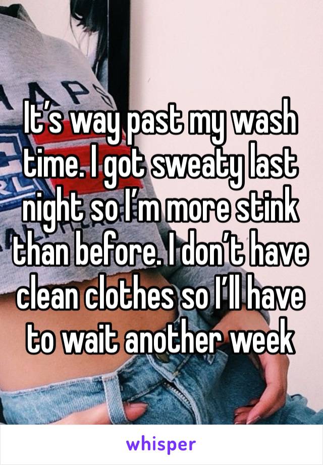 It’s way past my wash time. I got sweaty last night so I’m more stink than before. I don’t have clean clothes so I’ll have to wait another week 