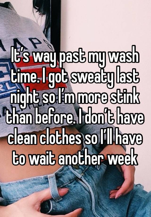 It’s way past my wash time. I got sweaty last night so I’m more stink than before. I don’t have clean clothes so I’ll have to wait another week 