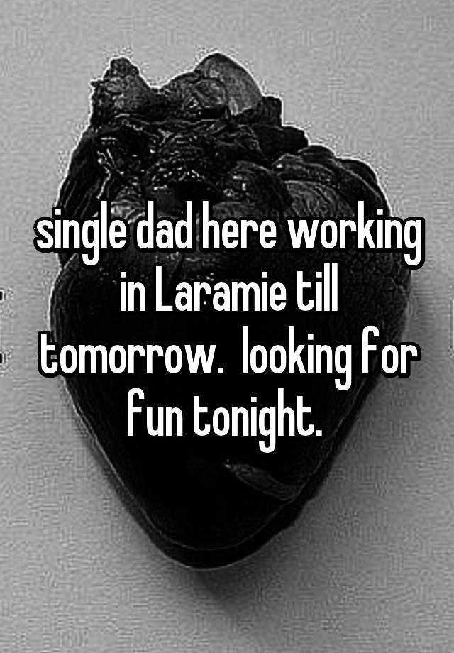 single dad here working in Laramie till tomorrow.  looking for fun tonight. 