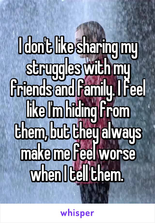 I don't like sharing my struggles with my friends and family. I feel like I'm hiding from them, but they always make me feel worse when I tell them. 