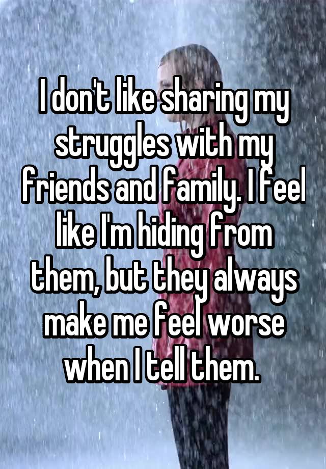 I don't like sharing my struggles with my friends and family. I feel like I'm hiding from them, but they always make me feel worse when I tell them. 