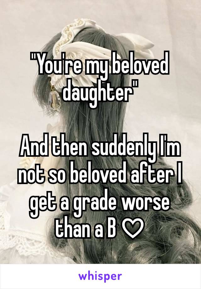 "You're my beloved daughter"

And then suddenly I'm not so beloved after I get a grade worse than a B ♡