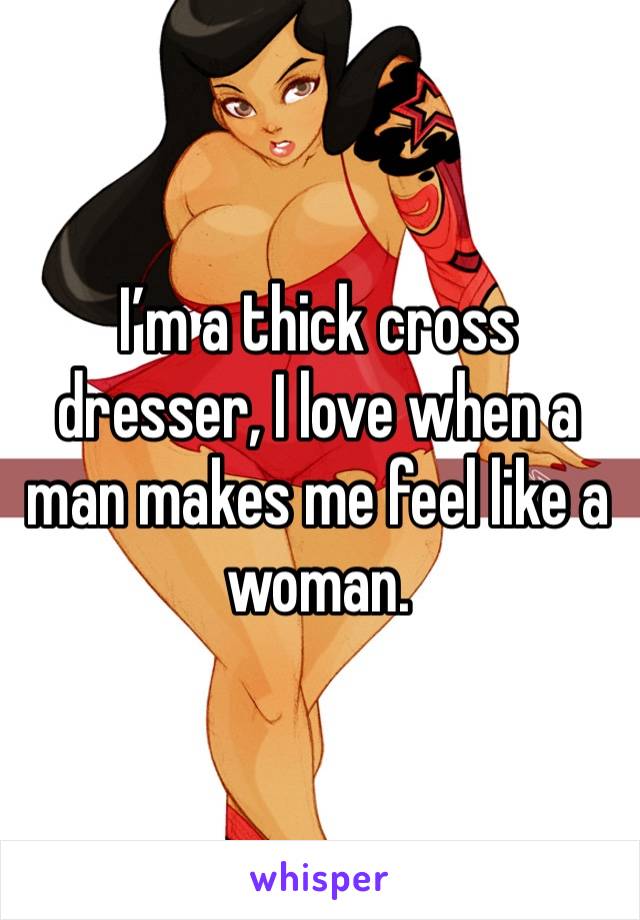 I’m a thick cross dresser, I love when a man makes me feel like a woman.