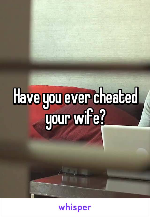 Have you ever cheated your wife?