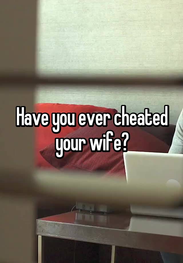 Have you ever cheated your wife?