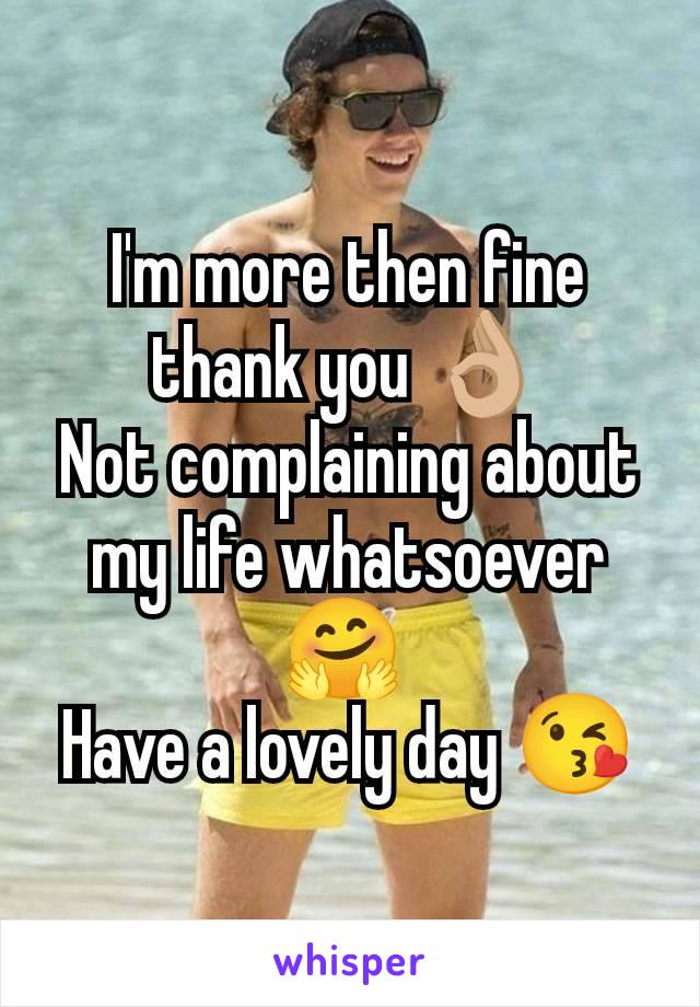 I'm more then fine thank you 👌🏼
Not complaining about my life whatsoever 🤗 
Have a lovely day 😘