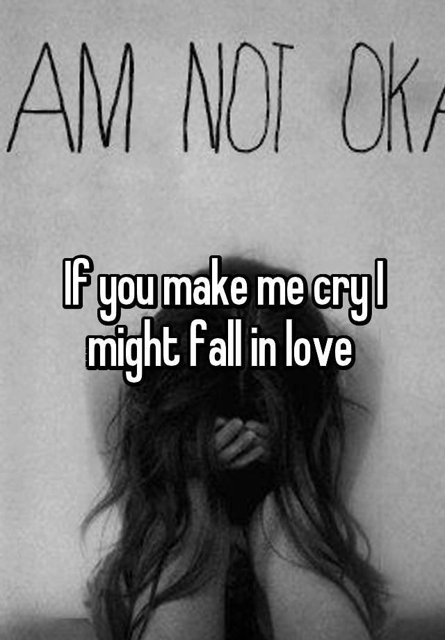 If you make me cry I might fall in love 