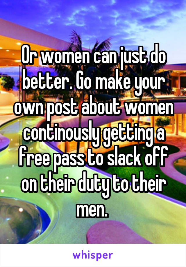 Or women can just do better. Go make your own post about women continously getting a free pass to slack off on their duty to their men. 