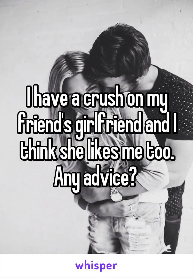 I have a crush on my friend's girlfriend and I think she likes me too. Any advice? 