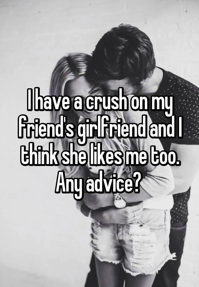 I have a crush on my friend's girlfriend and I think she likes me too. Any advice? 