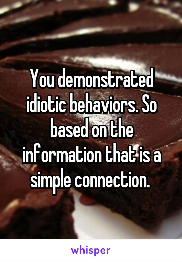 You demonstrated idiotic behaviors. So based on the information that is a simple connection. 