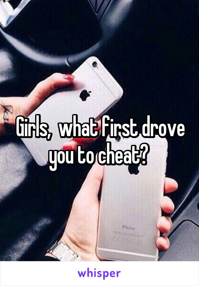 Girls,  what first drove you to cheat? 