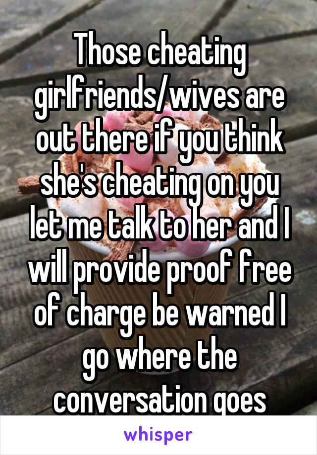 Those cheating girlfriends/wives are out there if you think she's cheating on you let me talk to her and I will provide proof free of charge be warned I go where the conversation goes