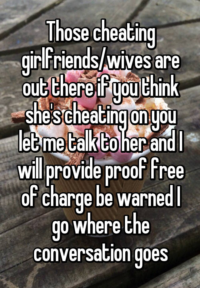 Those cheating girlfriends/wives are out there if you think she's cheating on you let me talk to her and I will provide proof free of charge be warned I go where the conversation goes