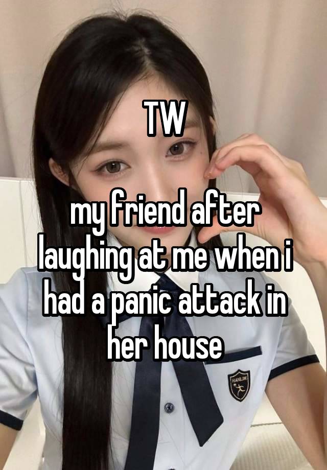 TW

my friend after laughing at me when i had a panic attack in her house