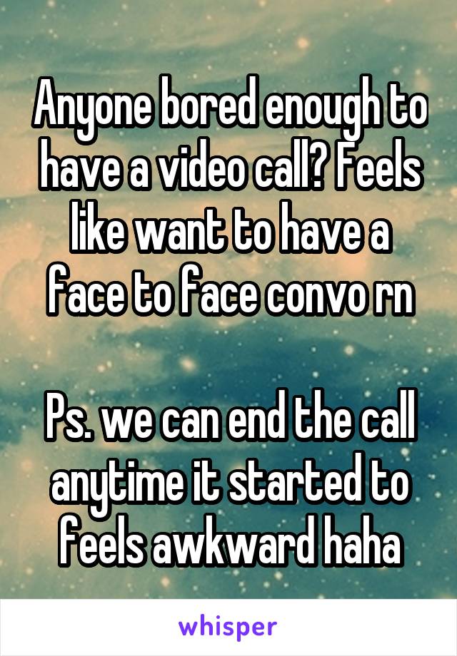 Anyone bored enough to have a video call? Feels like want to have a face to face convo rn

Ps. we can end the call anytime it started to feels awkward haha