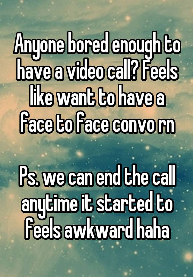 Anyone bored enough to have a video call? Feels like want to have a face to face convo rn

Ps. we can end the call anytime it started to feels awkward haha