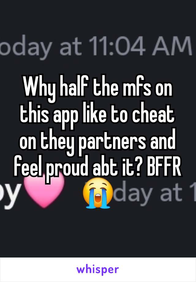 Why half the mfs on this app like to cheat on they partners and feel proud abt it? BFFR😭