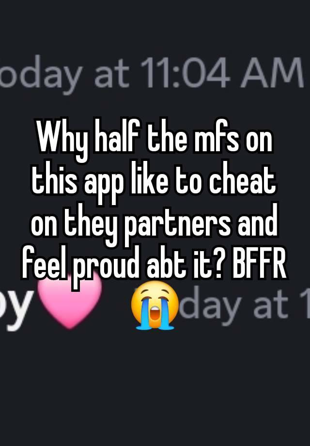 Why half the mfs on this app like to cheat on they partners and feel proud abt it? BFFR😭