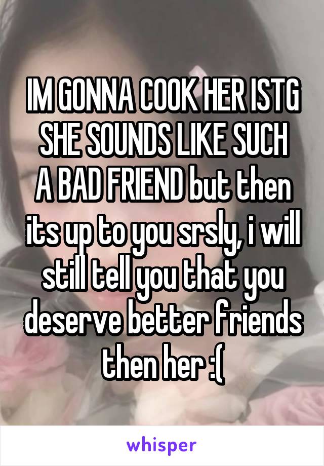 IM GONNA COOK HER ISTG
SHE SOUNDS LIKE SUCH A BAD FRIEND but then its up to you srsly, i will still tell you that you deserve better friends then her :(