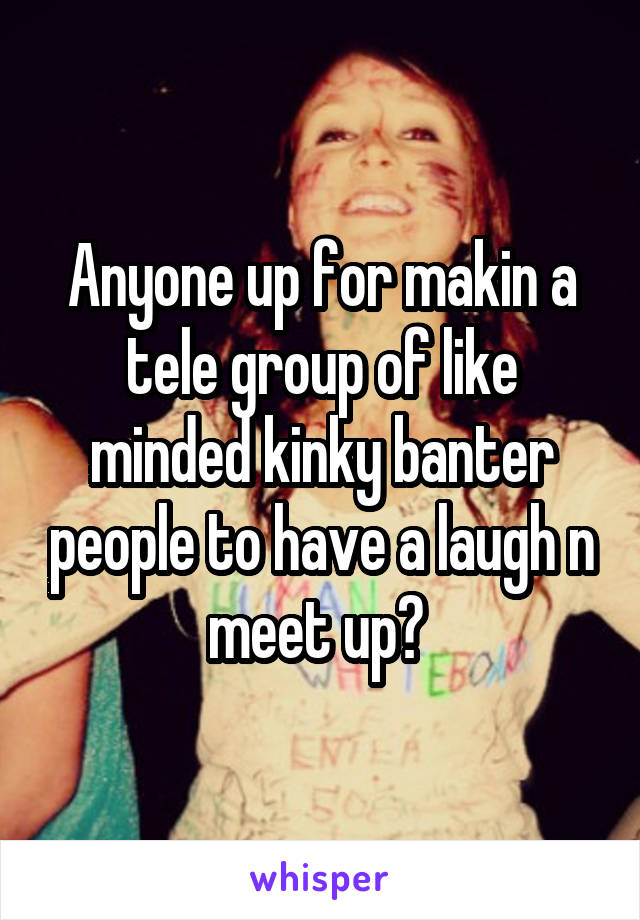 Anyone up for makin a tele group of like minded kinky banter people to have a laugh n meet up? 