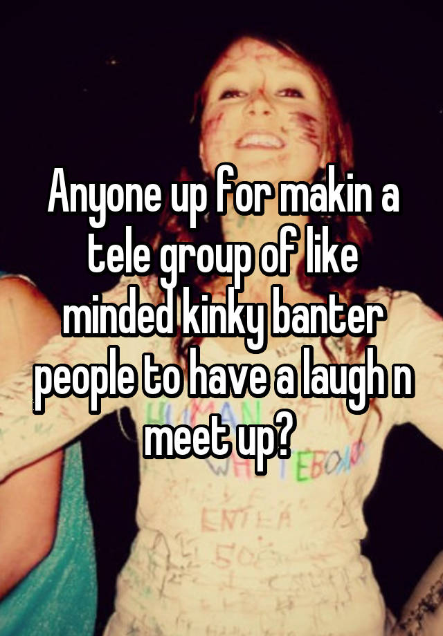 Anyone up for makin a tele group of like minded kinky banter people to have a laugh n meet up? 