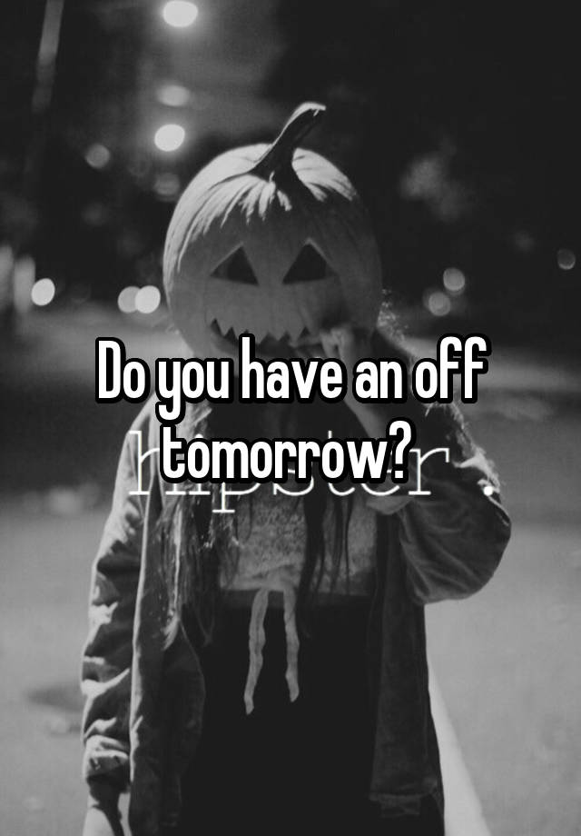 Do you have an off tomorrow? 