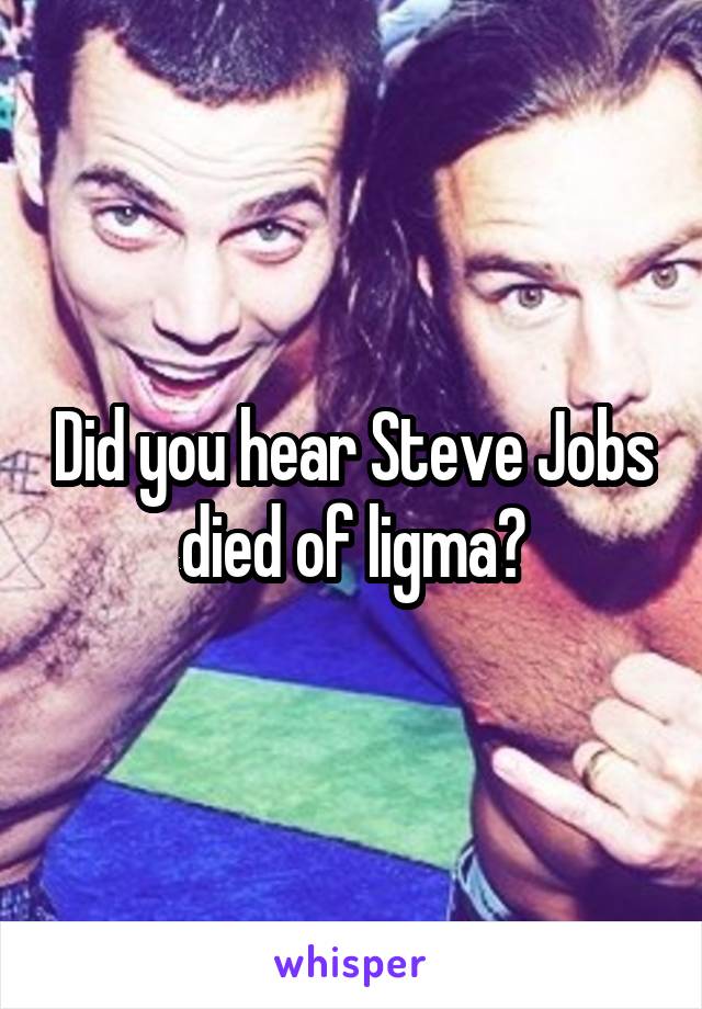 Did you hear Steve Jobs died of ligma?