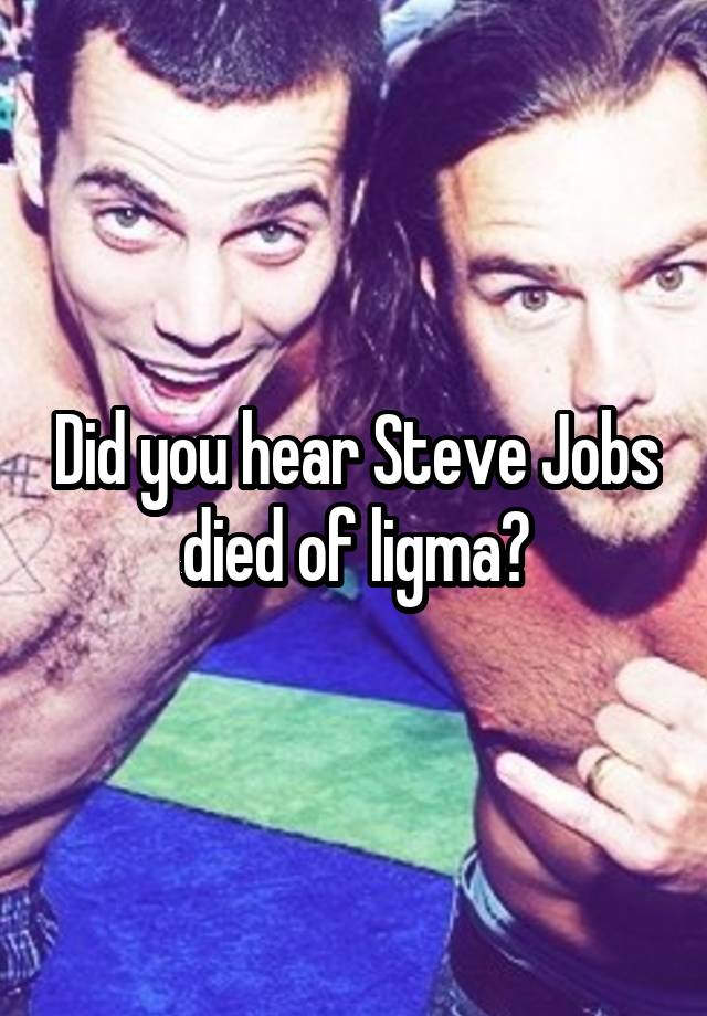 Did you hear Steve Jobs died of ligma?