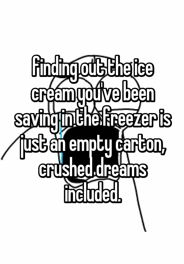 finding out the ice cream you've been saving in the freezer is just an empty carton, crushed dreams included.