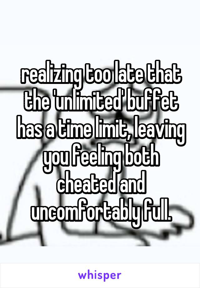 realizing too late that the 'unlimited' buffet has a time limit, leaving you feeling both cheated and uncomfortably full.