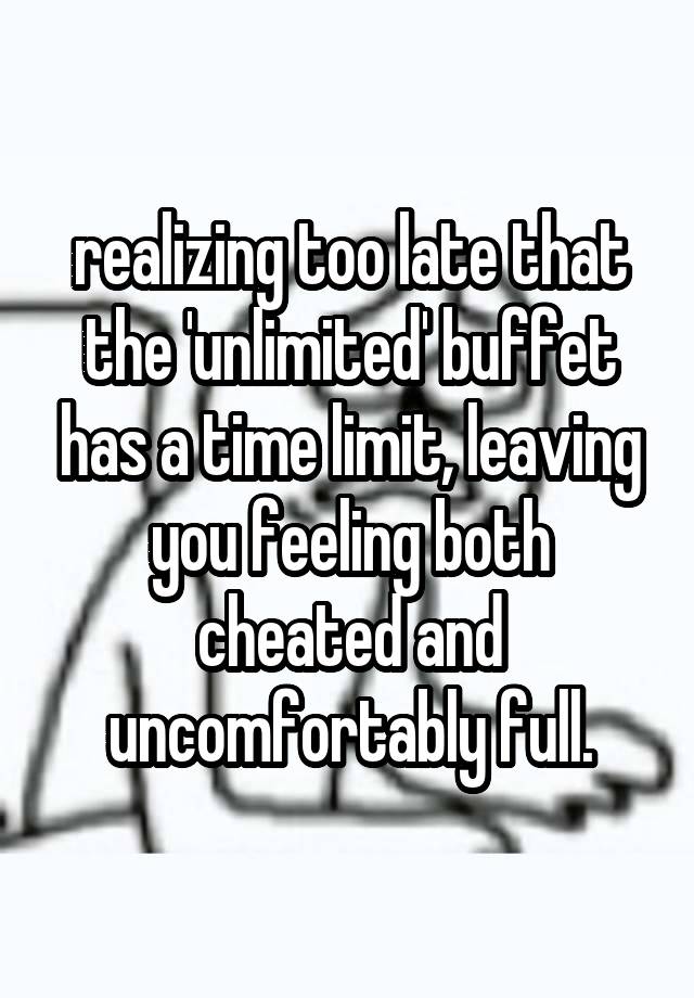 realizing too late that the 'unlimited' buffet has a time limit, leaving you feeling both cheated and uncomfortably full.