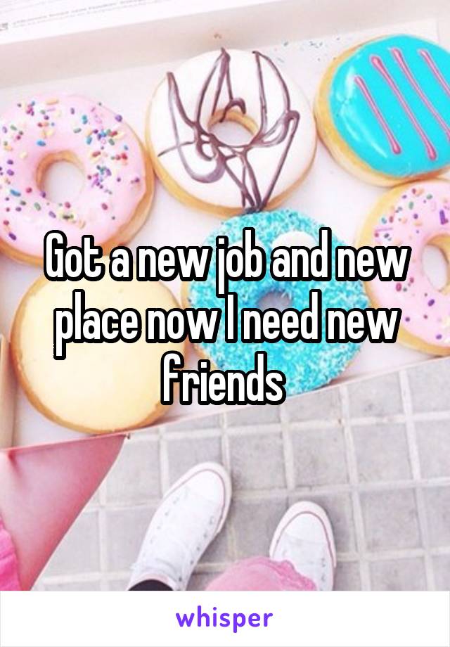 Got a new job and new place now I need new friends 