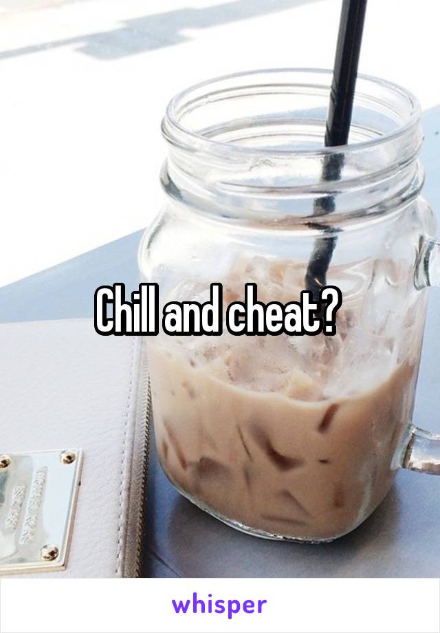 Chill and cheat? 