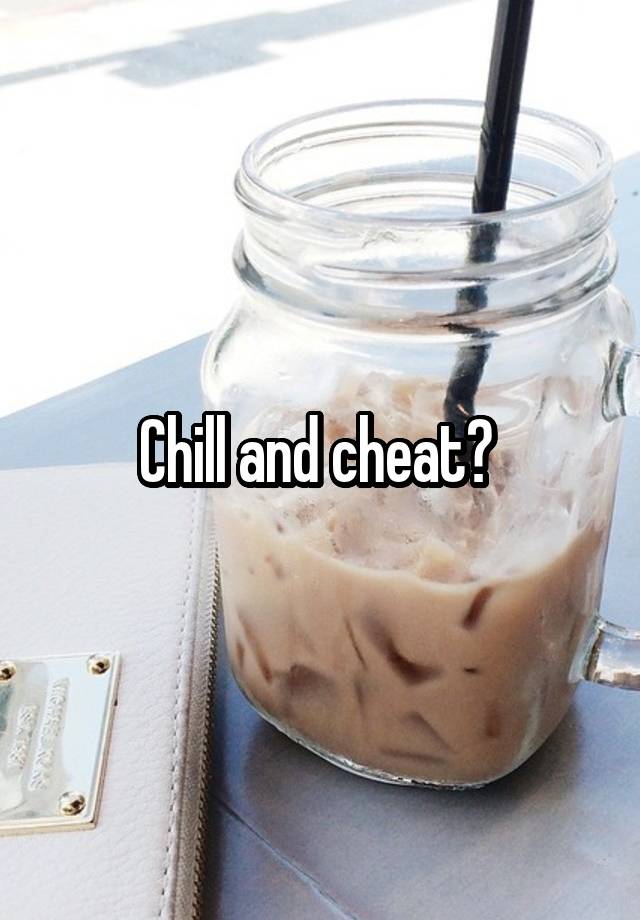 Chill and cheat? 