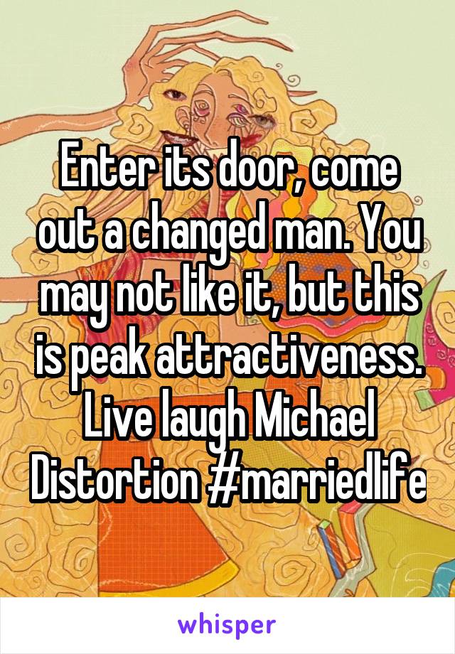 Enter its door, come out a changed man. You may not like it, but this is peak attractiveness. Live laugh Michael Distortion #marriedlife
