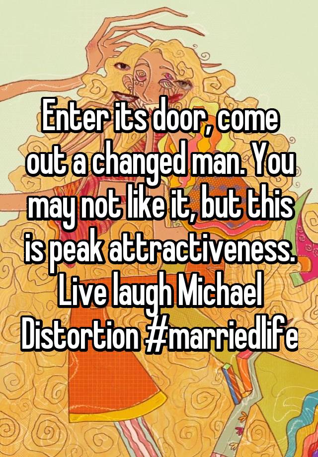 Enter its door, come out a changed man. You may not like it, but this is peak attractiveness. Live laugh Michael Distortion #marriedlife