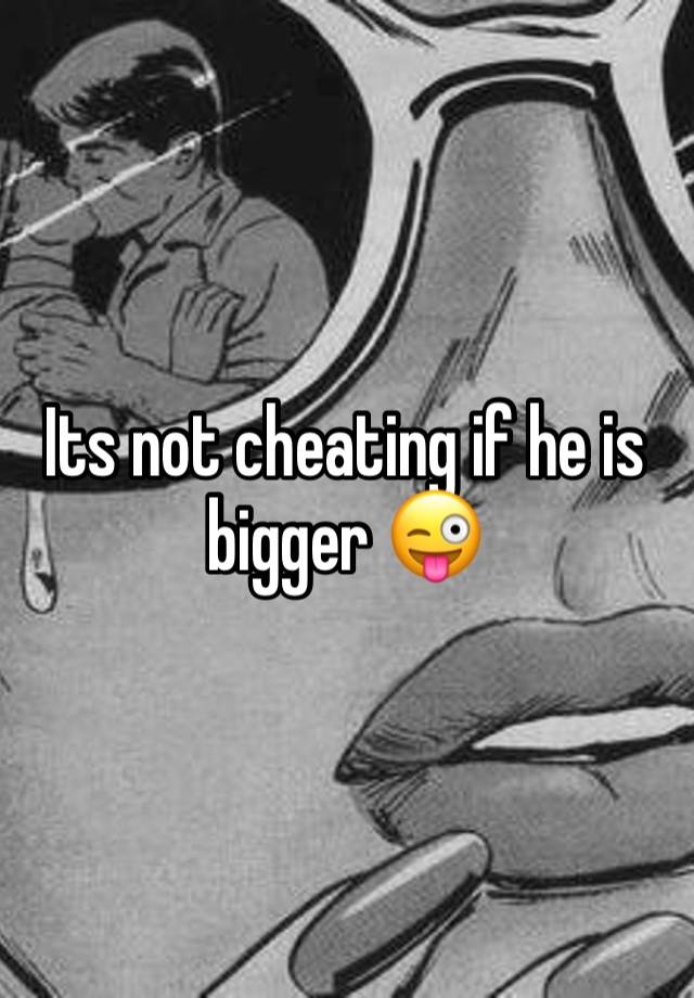 Its not cheating if he is bigger 😜