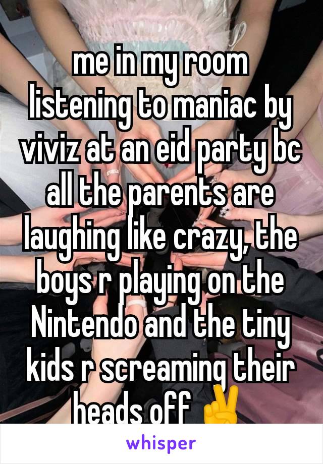 me in my room listening to maniac by viviz at an eid party bc all the parents are laughing like crazy, the boys r playing on the Nintendo and the tiny kids r screaming their heads off✌️