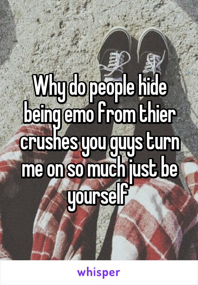 Why do people hide being emo from thier crushes you guys turn me on so much just be yourself 