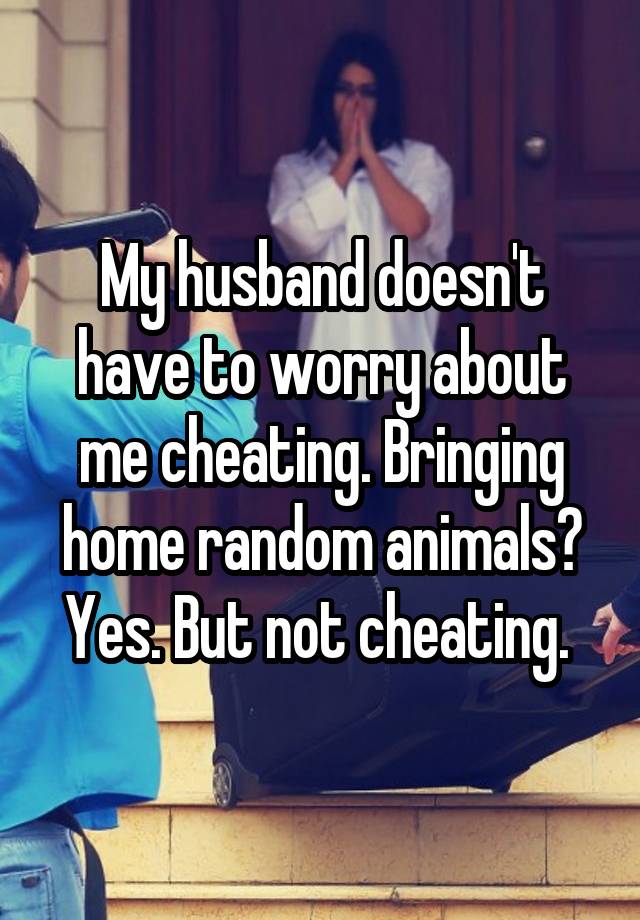 My husband doesn't have to worry about me cheating. Bringing home random animals? Yes. But not cheating. 