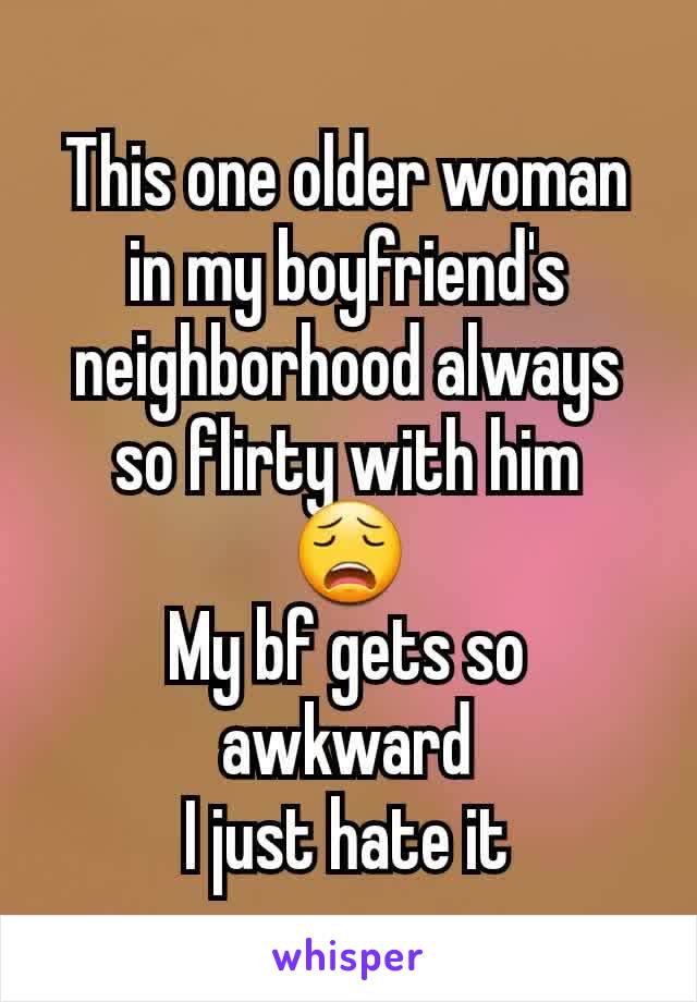 This one older woman in my boyfriend's neighborhood always so flirty with him
😩
My bf gets so awkward
I just hate it