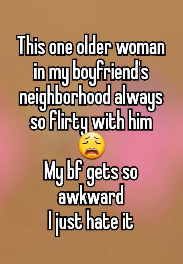 This one older woman in my boyfriend's neighborhood always so flirty with him
😩
My bf gets so awkward
I just hate it