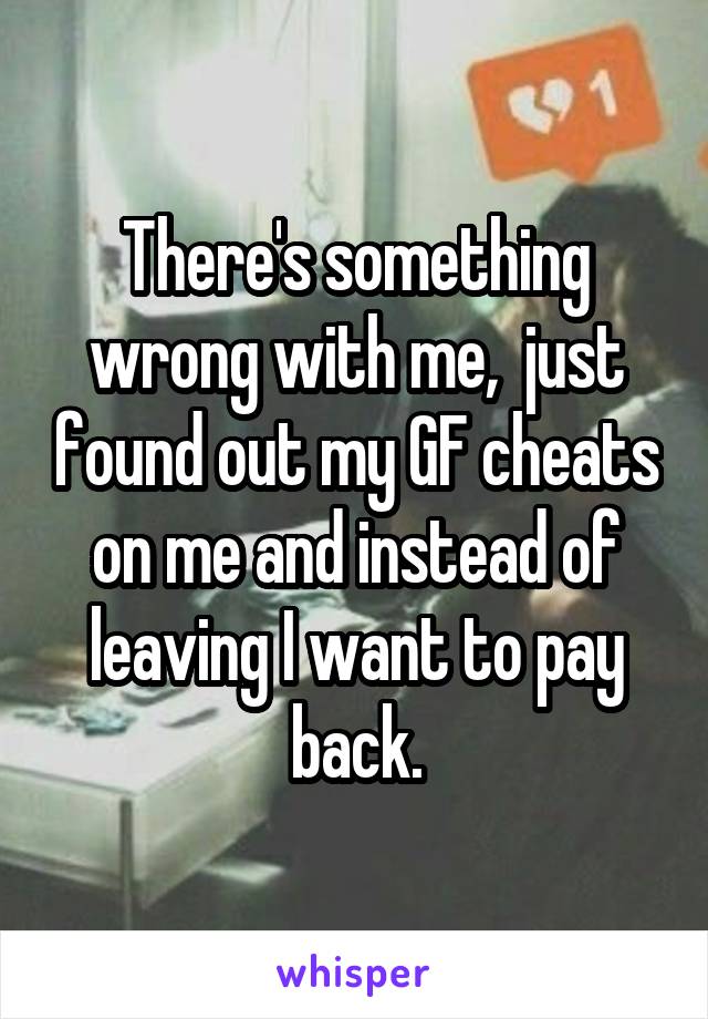 There's something wrong with me,  just found out my GF cheats on me and instead of leaving I want to pay back.