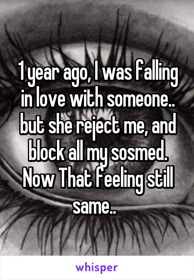 1 year ago, I was falling in love with someone.. but she reject me, and block all my sosmed. Now That feeling still same..  