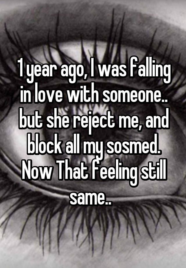 1 year ago, I was falling in love with someone.. but she reject me, and block all my sosmed. Now That feeling still same..  