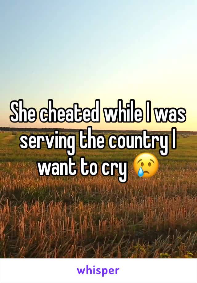 She cheated while I was serving the country I want to cry 😢 